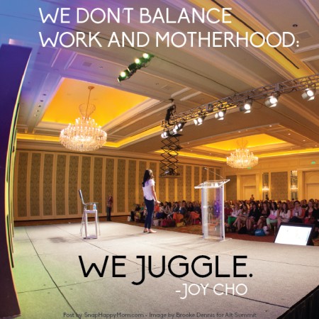 "We don't balance work and motherhood, we juggle." - Joy Cho at Alt Summit - post by SnapHappyMom.com
